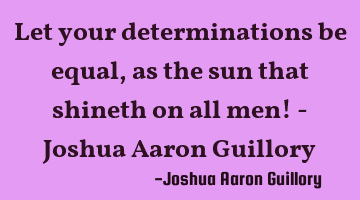 Let your determinations be equal, as the sun that shineth on all men! - Joshua Aaron Guillory