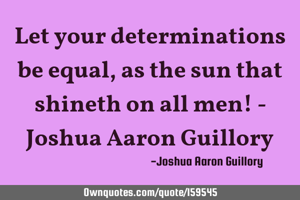 Let your determinations be equal, as the sun that shineth on all men! - Joshua Aaron G