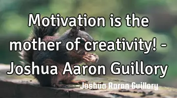 Motivation is the mother of creativity! - Joshua Aaron Guillory
