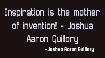 Inspiration is the mother of invention! - Joshua Aaron Guillory