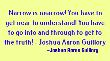 Narrow is nearrow! You have to get near to understand! You have to go into and through to get to