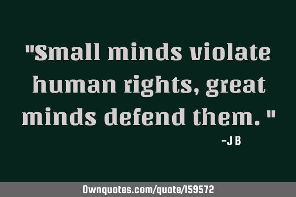 "Small minds violate human rights, great minds defend them."