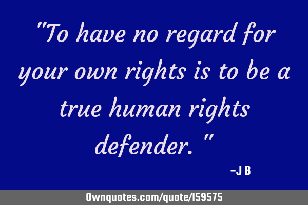 "To have no regard for your own rights is to be a true human rights defender."