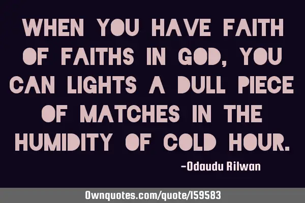 When you have faith of faiths in God, you can lights a dull piece of matches in the humidity of
