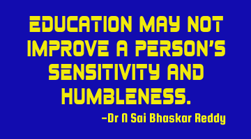 Education may not improve a person’s sensitivity and humbleness.