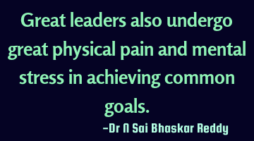 Great leaders also undergo great physical pain and mental stress in achieving common goals.