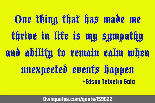 One thing that has made me thrive in life is my sympathy and ability to remain calm when unexpected