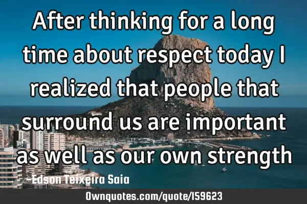 After thinking for a long time about respect today I realized that people that surround us are