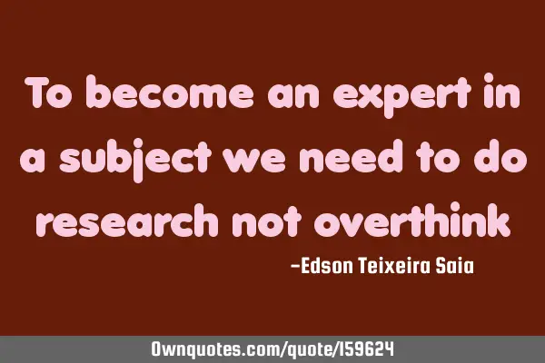 To become an expert in a subject we need to do research not