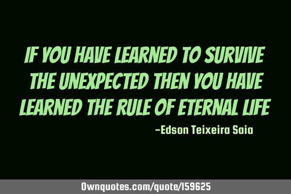 If you have learned to survive the unexpected then you have learned the rule of eternal
