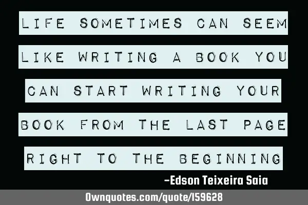 Life sometimes can seem like writing a book you can start writing your book from the last page