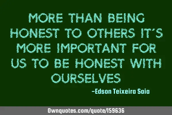 More than being honest to others it’s more important for us to be honest with