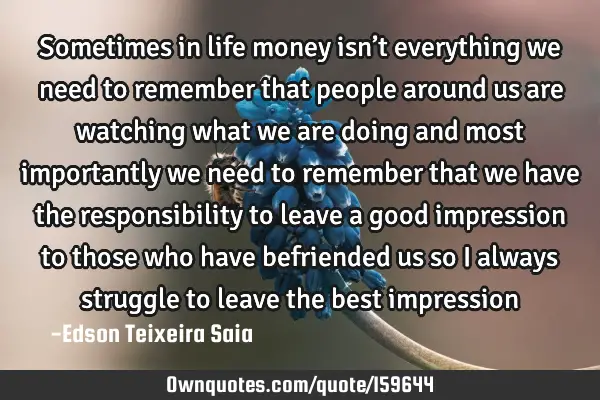 Sometimes in life money isn’t everything we need to remember that people around us are watching