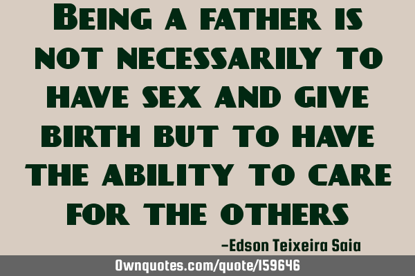 Being a father is not necessarily to have sex and give birth but to have the ability to care for
