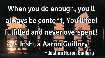 When you do enough, you'll always be content, You'll feel fulfilled and never overspent! - Joshua A