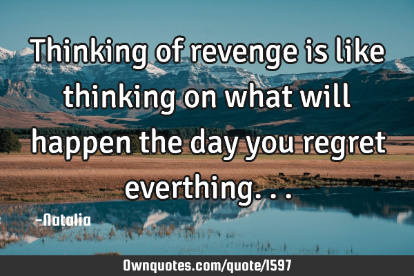 Thinking of revenge is like thinking on what will happen the day you regret