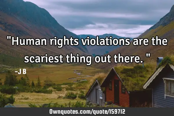 "Human rights violations are the scariest thing out there."