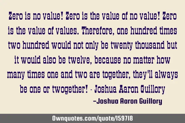 Zero is no value! Zero is the value of no value! Zero is the value of values. Therefore, one