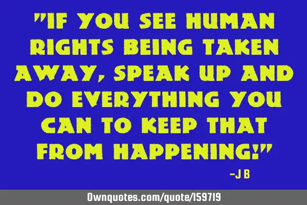 "If you see human rights being taken away, speak up and do everything you can to keep that from