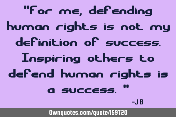 "For me, defending human rights is not my definition of success. Inspiring others to defend human