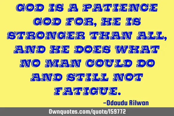 God is a patience God for, He is stronger than all, and He does what no man could do and still not