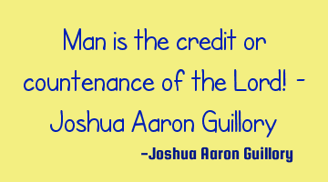 Man is the credit or countenance of the Lord! - Joshua Aaron Guillory