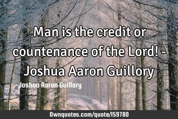 Man is the credit or countenance of the Lord! - Joshua Aaron G