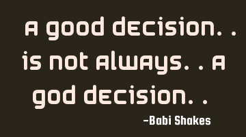 “ A good decision.. is not always.. a GOD decision.. “