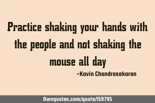 Practice shaking your hands with the people and not shaking the mouse all