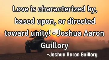 Love is characterized by, based upon, or directed toward unity! - Joshua Aaron Guillory