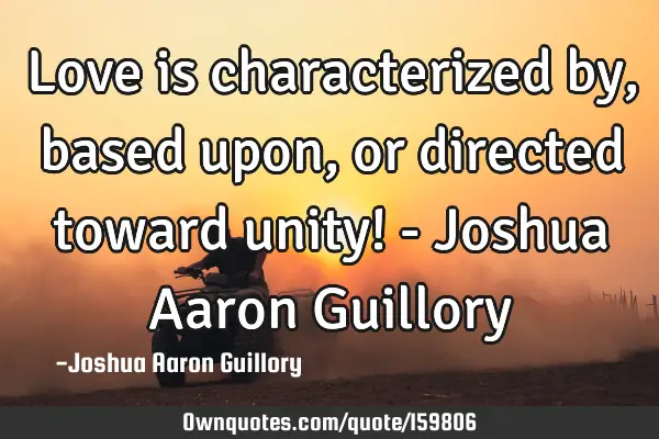 Love is characterized by, based upon, or directed toward unity! - Joshua Aaron G