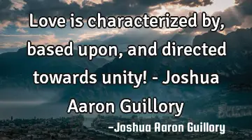 Love is characterized by, based upon, and directed towards unity! - Joshua Aaron Guillory