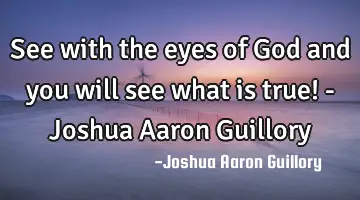 See with the eyes of God and you will see what is true! - Joshua Aaron Guillory