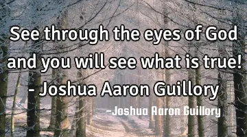 See through the eyes of God and you will see what is true! - Joshua Aaron Guillory