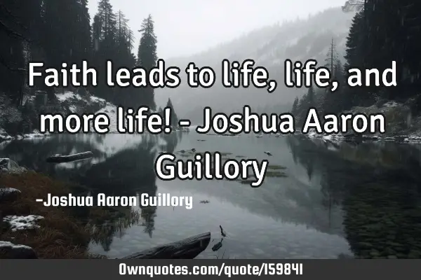 Faith leads to life, life, and more life! - Joshua Aaron G