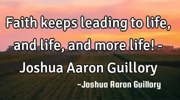 Faith keeps leading to life, and life, and more life! - Joshua Aaron Guillory