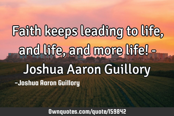 Faith keeps leading to life, and life, and more life! - Joshua Aaron G