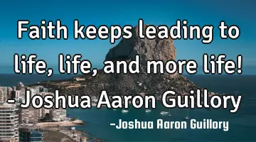 Faith keeps leading to life, life, and more life! - Joshua Aaron Guillory