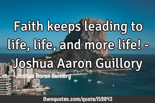 Faith keeps leading to life, life, and more life! - Joshua Aaron G