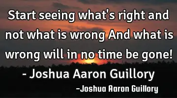 Start seeing what's right and not what is wrong And what is wrong will in no time be gone! - Joshua