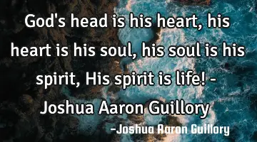 God's head is his heart, his heart is his soul, his soul is his spirit, His spirit is life! - J