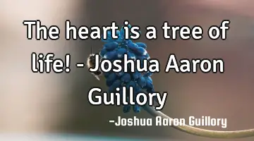 The heart is a tree of life! - Joshua Aaron Guillory