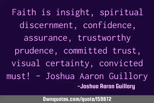 Faith is insight, spiritual discernment, confidence, assurance, trustworthy prudence, committed