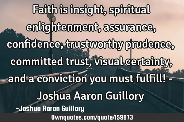 Faith is insight, spiritual enlightenment, assurance, confidence, trustworthy prudence, committed