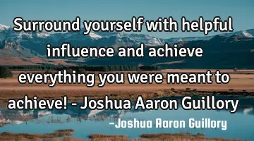 Surround yourself with helpful influence and achieve everything you were meant to achieve! - Joshua