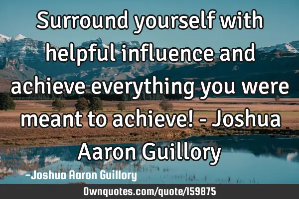 Surround yourself with helpful influence and achieve everything you were meant to achieve! - Joshua
