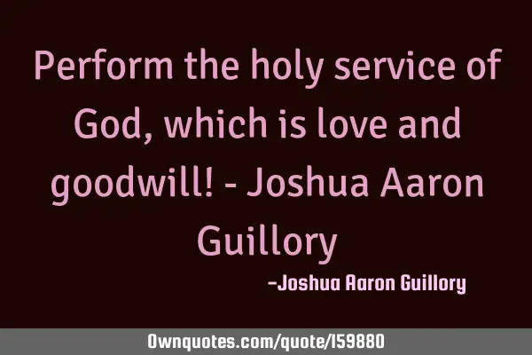 Perform the holy service of God, which is love and goodwill! - Joshua Aaron G