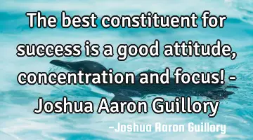 The best constituent for success is a good attitude, concentration and focus! - Joshua Aaron G