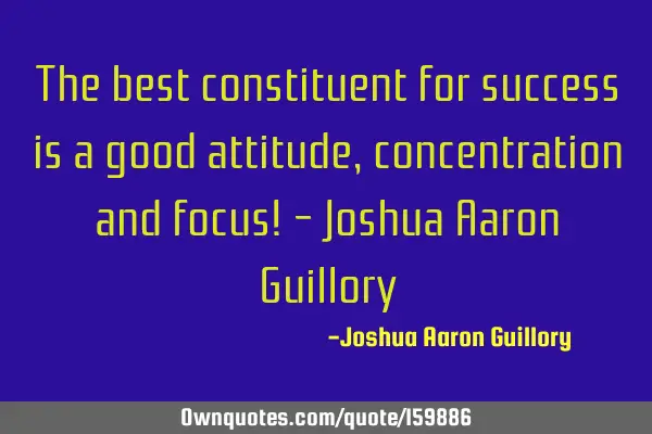The best constituent for success is a good attitude, concentration and focus! - Joshua Aaron G
