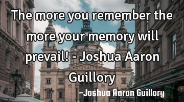The more you remember the more your memory will prevail! - Joshua Aaron Guillory